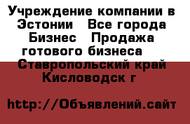 Учреждение компании в Эстонии - Все города Бизнес » Продажа готового бизнеса   . Ставропольский край,Кисловодск г.